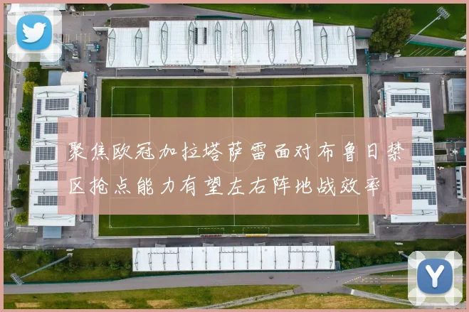 聚焦欧冠加拉塔萨雷面对布鲁日禁区抢点能力有望左右阵地战效率