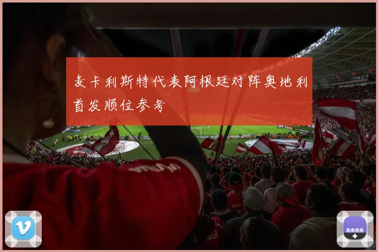 麦卡利斯特代表阿根廷对阵奥地利首发顺位参考