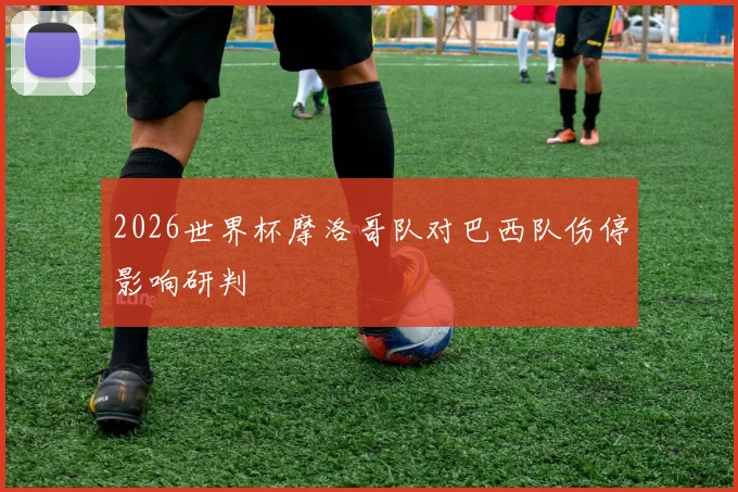 2026世界杯摩洛哥队对巴西队伤停影响研判