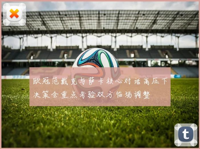 欧冠范戴克与萨卡核心对话高压下决策会重点考验双方临场调整