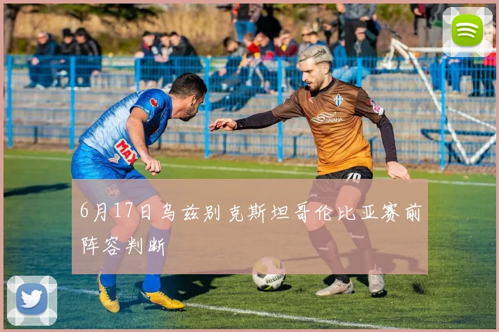 6月17日乌兹别克斯坦哥伦比亚赛前阵容判断