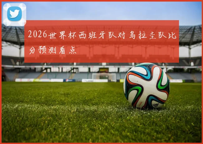 2026世界杯西班牙队对乌拉圭队比分预测看点