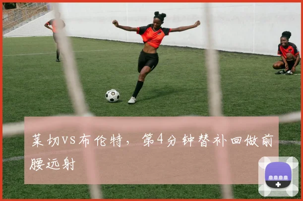 莱切vs布伦特，第4分钟替补回做前腰远射