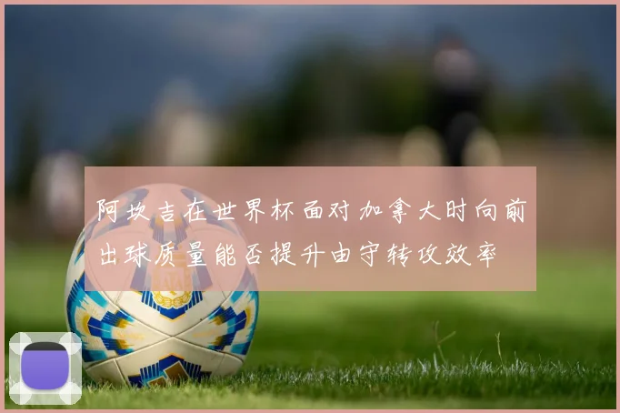 阿坎吉在世界杯面对加拿大时向前出球质量能否提升由守转攻效率