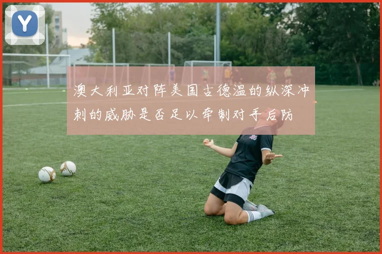 澳大利亚对阵美国古德温的纵深冲刺的威胁是否足以牵制对手后防