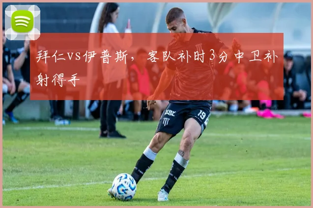拜仁vs伊普斯，客队补时3分中卫补射得手