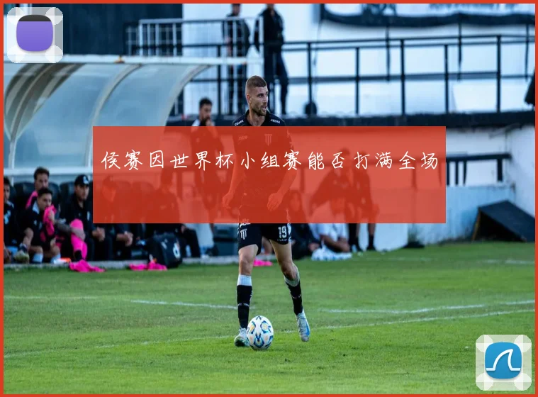 侯赛因世界杯小组赛能否打满全场