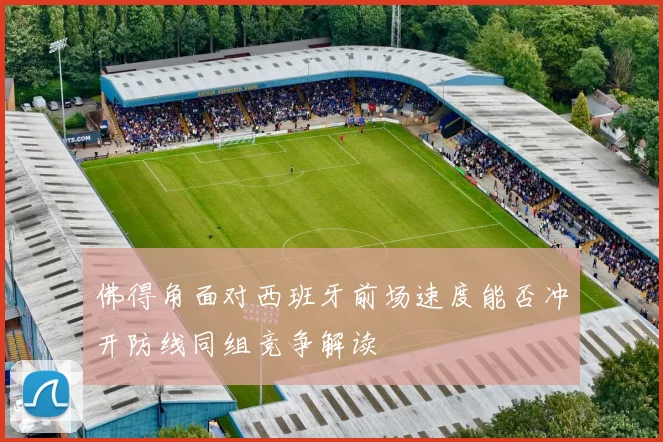 佛得角面对西班牙前场速度能否冲开防线同组竞争解读