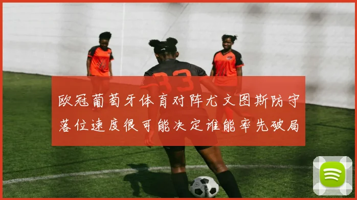 欧冠葡萄牙体育对阵尤文图斯防守落位速度很可能决定谁能率先破局