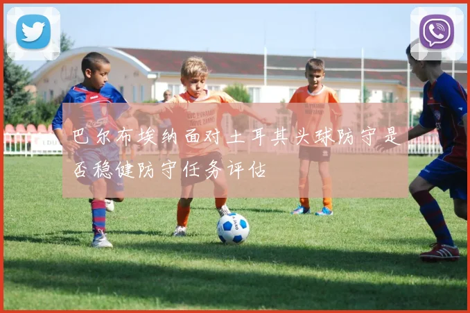 巴尔布埃纳面对土耳其头球防守是否稳健防守任务评估