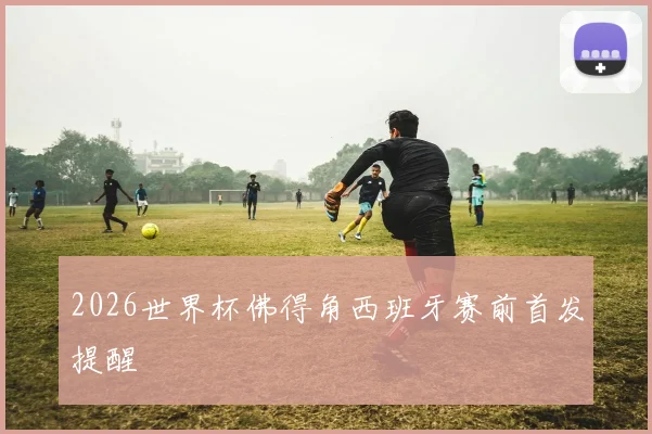 2026世界杯佛得角西班牙赛前首发提醒