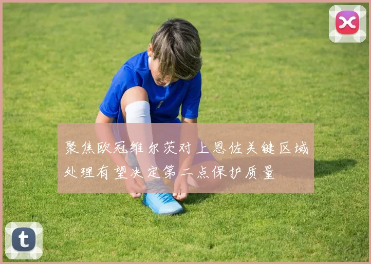 聚焦欧冠维尔茨对上恩佐关键区域处理有望决定第二点保护质量