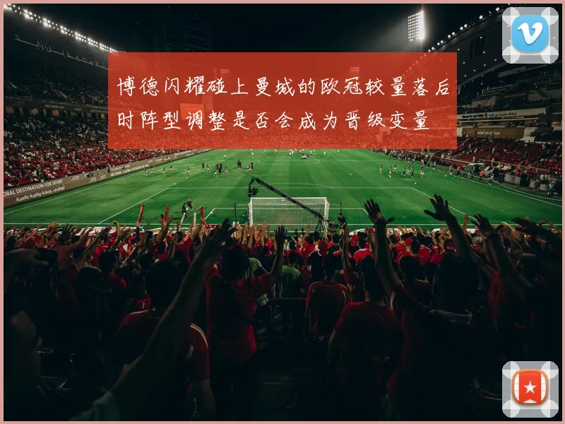 博德闪耀碰上曼城的欧冠较量落后时阵型调整是否会成为晋级变量