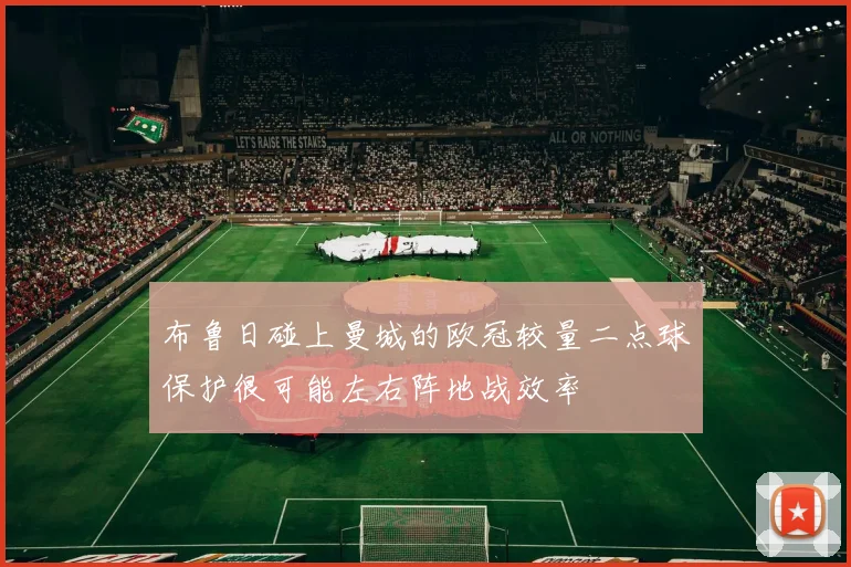布鲁日碰上曼城的欧冠较量二点球保护很可能左右阵地战效率