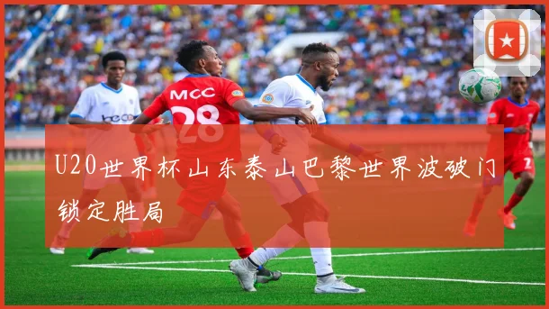 U20世界杯山东泰山巴黎世界波破门锁定胜局