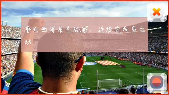 普利西奇角色观察,连续变向争主动