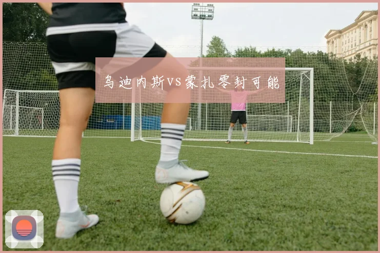 乌迪内斯vs蒙扎零封可能