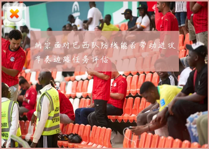纳宗面对巴西队防线能否带动进攻节奏边路任务评估