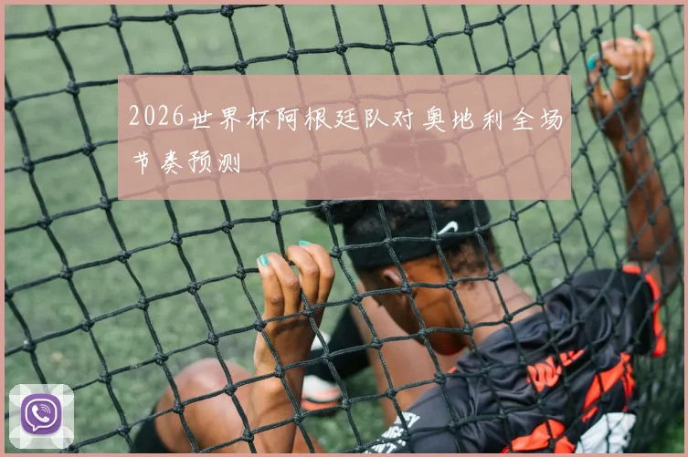 2026世界杯阿根廷队对奥地利全场节奏预测