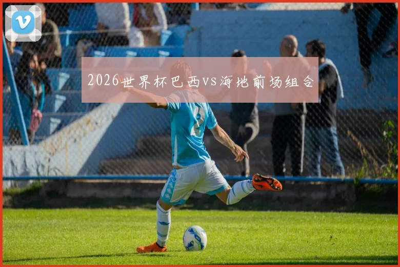 2026世界杯巴西vs海地前场组合