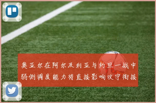 奥亚尔在阿尔及利亚与约旦一战中弱侧调度能力将直接影响攻守衔接