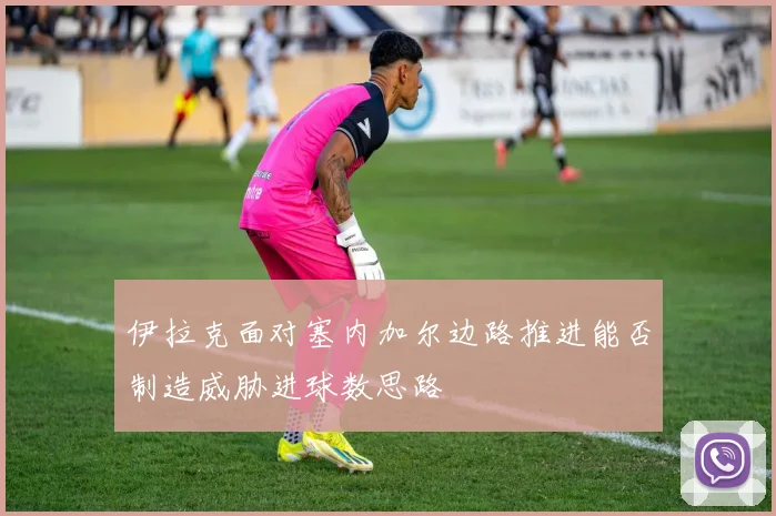 伊拉克面对塞内加尔边路推进能否制造威胁进球数思路