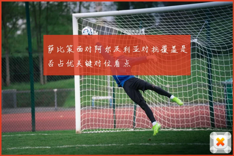 萨比策面对阿尔及利亚对抗覆盖是否占优关键对位看点
