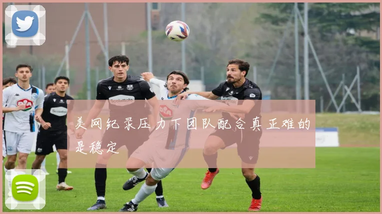 美网纪录压力下团队配合真正难的是稳定