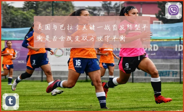 美国与巴拉圭关键一战首发阵型平衡是否会改变双方攻守平衡