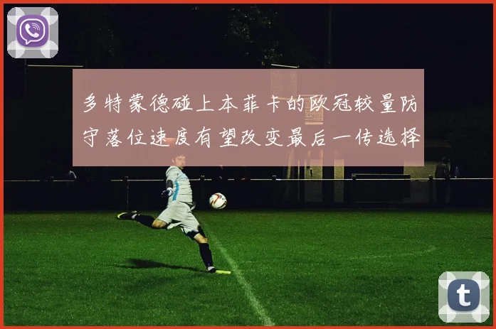 多特蒙德碰上本菲卡的欧冠较量防守落位速度有望改变最后一传选择