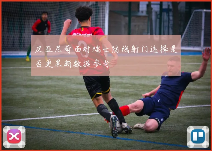 皮亚尼奇面对瑞士防线射门选择是否更果断数据参考
