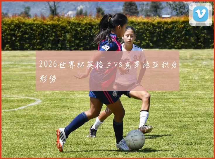 2026世界杯英格兰vs克罗地亚积分形势