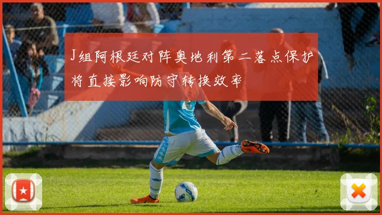J组阿根廷对阵奥地利第二落点保护将直接影响防守转换效率