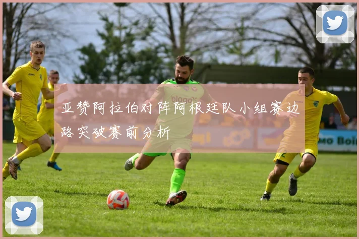 亚赞阿拉伯对阵阿根廷队小组赛边路突破赛前分析