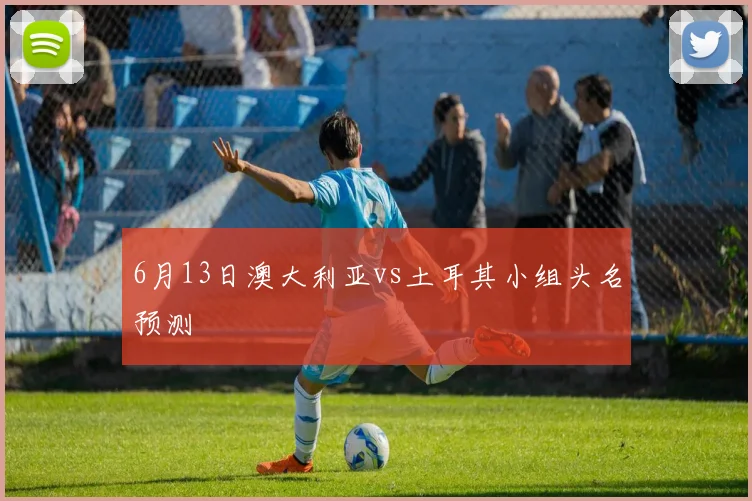6月13日澳大利亚vs土耳其小组头名预测