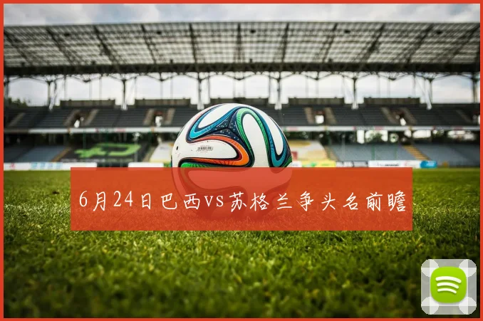 6月24日巴西vs苏格兰争头名前瞻