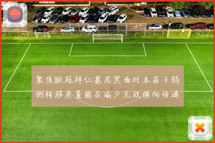 聚焦欧冠拜仁慕尼黑面对本菲卡弱侧转移质量能否减少无效横向传递