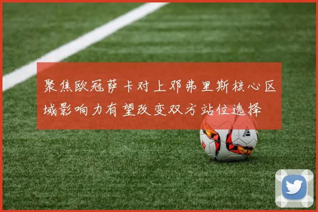 聚焦欧冠萨卡对上邓弗里斯核心区域影响力有望改变双方站位选择